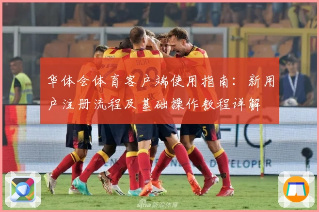 华体会体育客户端使用指南：新用户注册流程及基础操作教程详解