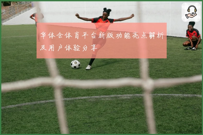 华体会体育平台新版功能亮点解析及用户体验分享