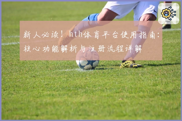 新人必读！hth体育平台使用指南：核心功能解析与注册流程详解
