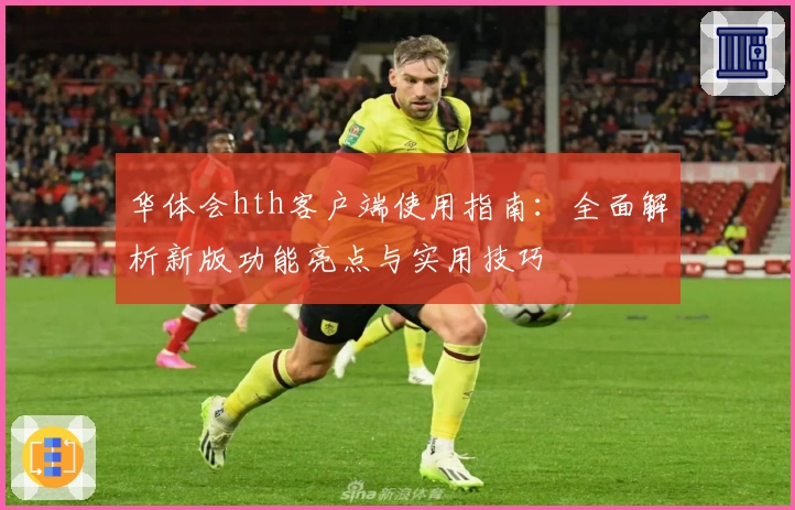 华体会hth客户端使用指南：全面解析新版功能亮点与实用技巧