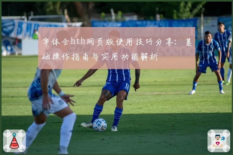 华体会hth网页版使用技巧分享：基础操作指南与实用功能解析