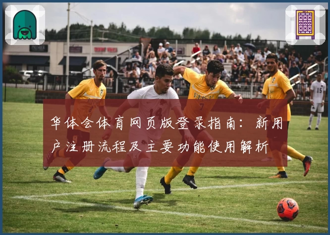 华体会体育网页版登录指南：新用户注册流程及主要功能使用解析