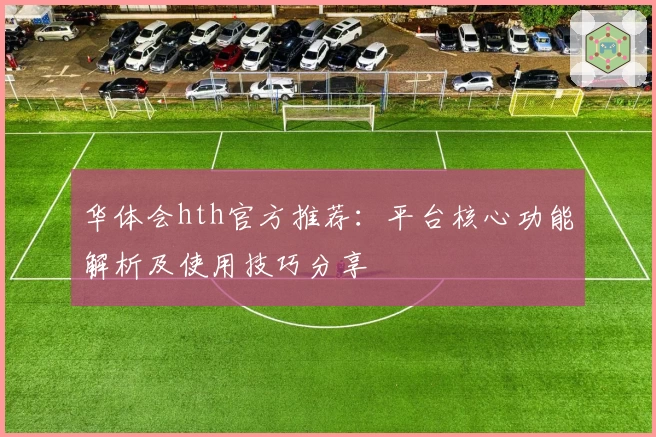 华体会hth官方推荐：平台核心功能解析及使用技巧分享