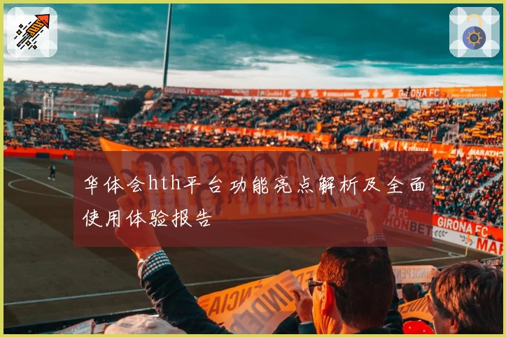 华体会hth平台功能亮点解析及全面使用体验报告