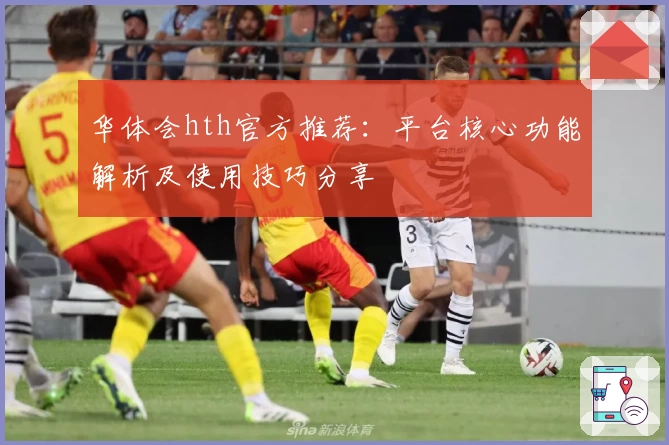 华体会hth官方推荐：平台核心功能解析及使用技巧分享