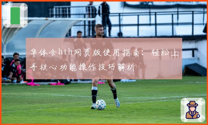 华体会hth网页版使用指南：轻松上手核心功能操作技巧解析
