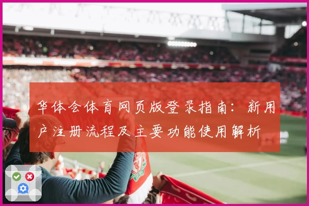 华体会体育网页版登录指南：新用户注册流程及主要功能使用解析