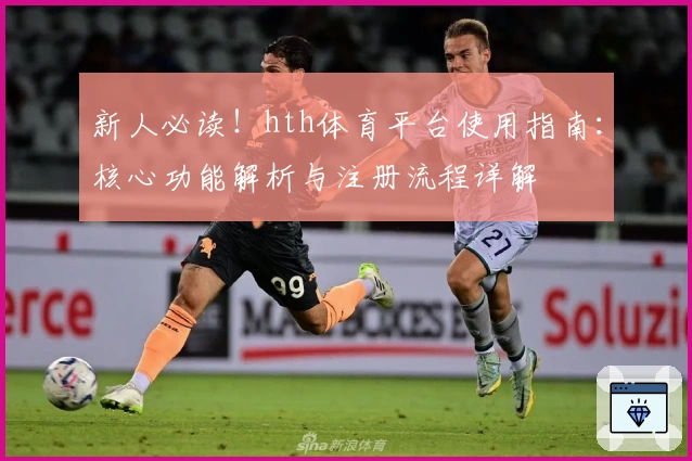 新人必读！hth体育平台使用指南：核心功能解析与注册流程详解