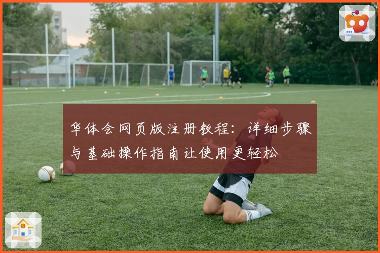 华体会网页版注册教程：详细步骤与基础操作指南让使用更轻松