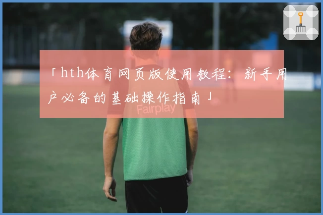 「hth体育网页版使用教程：新手用户必备的基础操作指南」