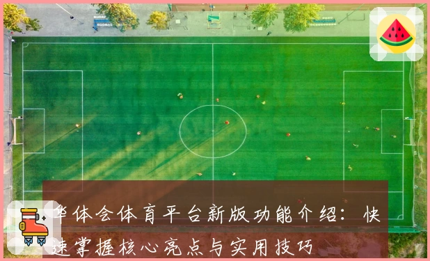 华体会体育平台新版功能介绍：快速掌握核心亮点与实用技巧