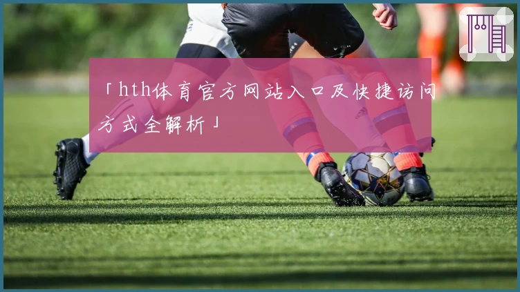「hth体育官方网站入口及快捷访问方式全解析」