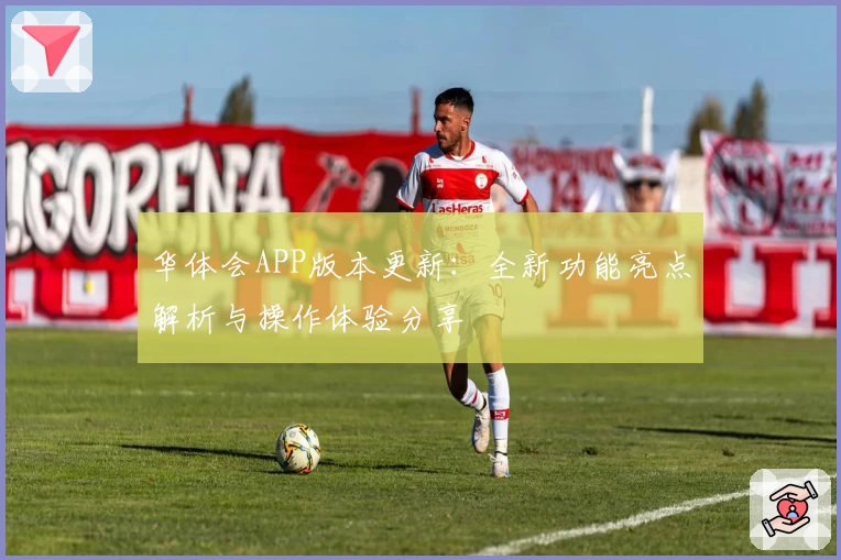 华体会APP版本更新：全新功能亮点解析与操作体验分享
