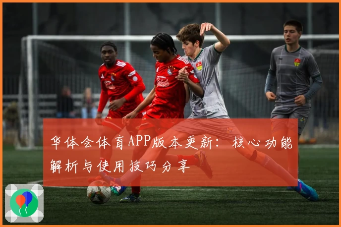 华体会体育APP版本更新：核心功能解析与使用技巧分享