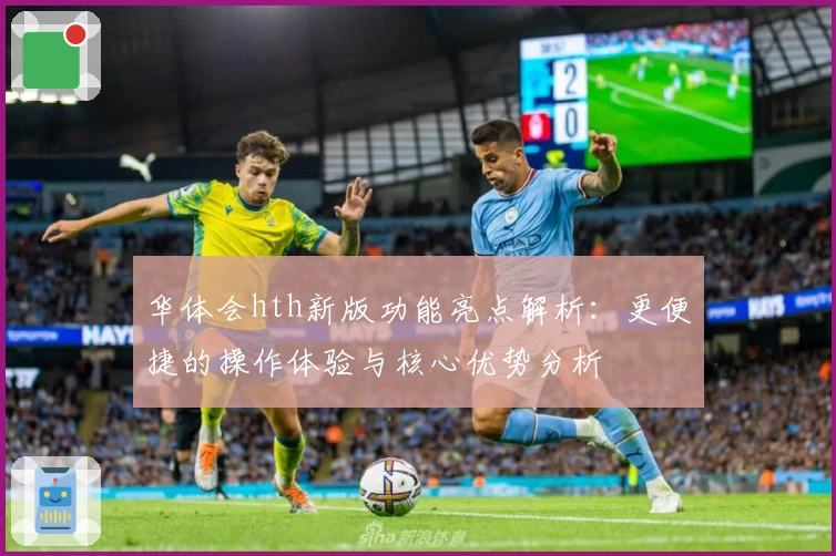 华体会hth新版功能亮点解析：更便捷的操作体验与核心优势分析
