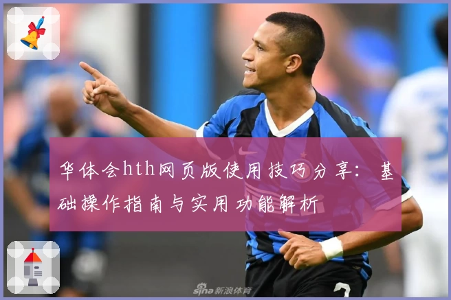 华体会hth网页版使用技巧分享：基础操作指南与实用功能解析