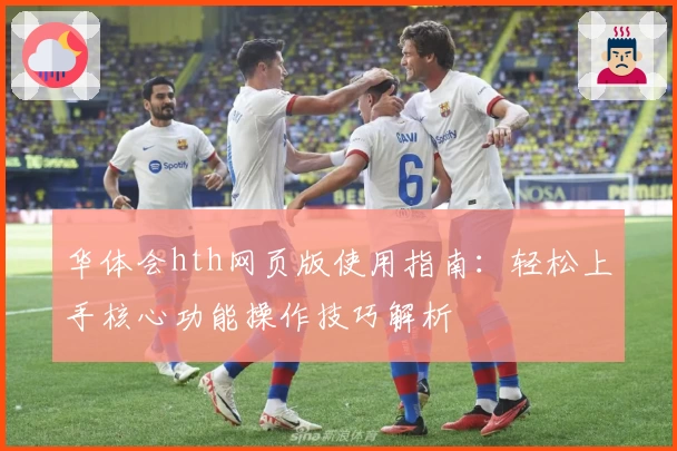 华体会hth网页版使用指南：轻松上手核心功能操作技巧解析