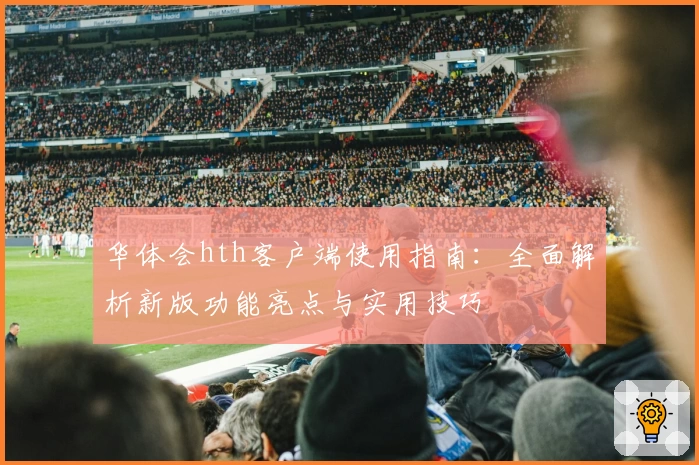 华体会hth客户端使用指南：全面解析新版功能亮点与实用技巧