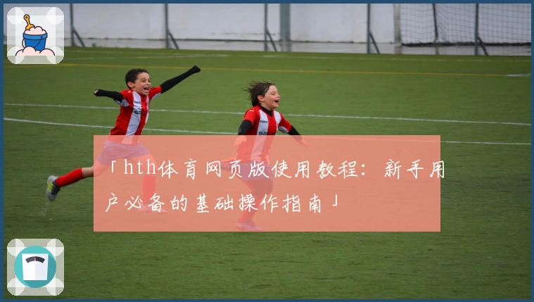 「hth体育网页版使用教程：新手用户必备的基础操作指南」