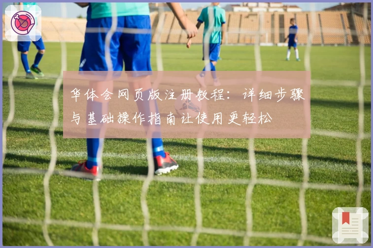 华体会网页版注册教程：详细步骤与基础操作指南让使用更轻松