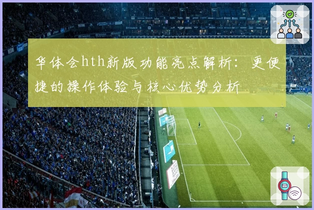 华体会hth新版功能亮点解析：更便捷的操作体验与核心优势分析