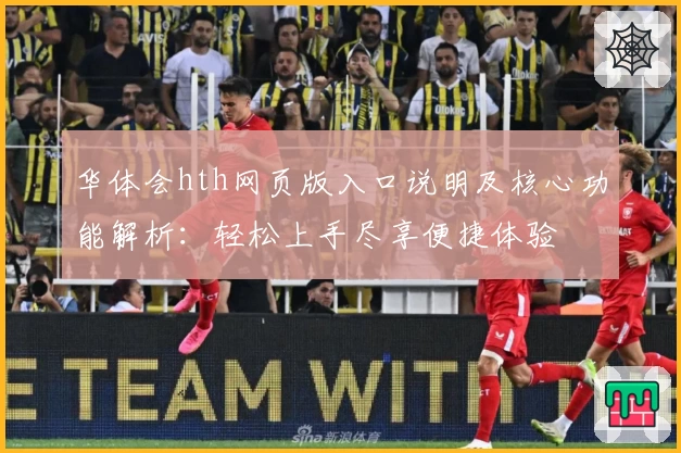 华体会hth网页版入口说明及核心功能解析：轻松上手尽享便捷体验