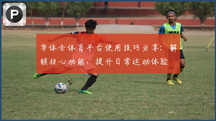 华体会体育平台使用技巧分享：解锁核心功能，提升日常运动体验