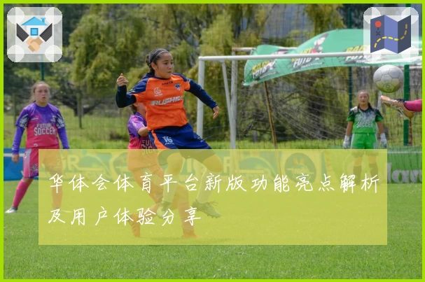华体会体育平台新版功能亮点解析及用户体验分享