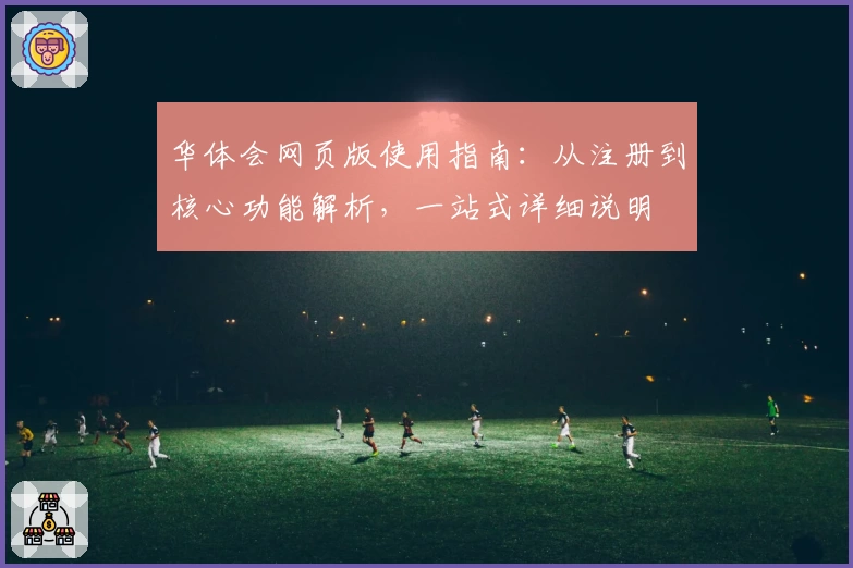 华体会网页版使用指南：从注册到核心功能解析，一站式详细说明